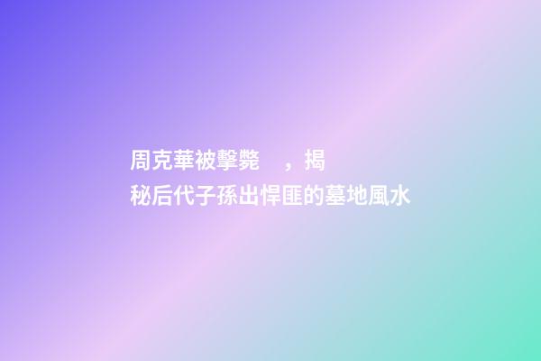 周克華被擊斃，揭秘后代子孫出悍匪的墓地風水
